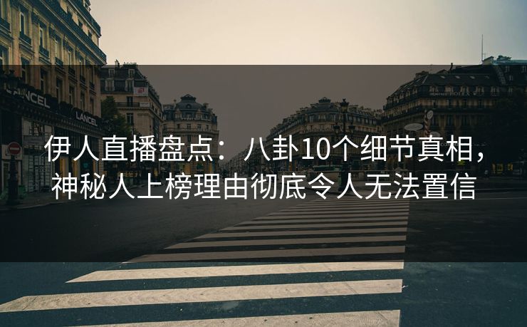 伊人直播盘点：八卦10个细节真相，神秘人上榜理由彻底令人无法置信