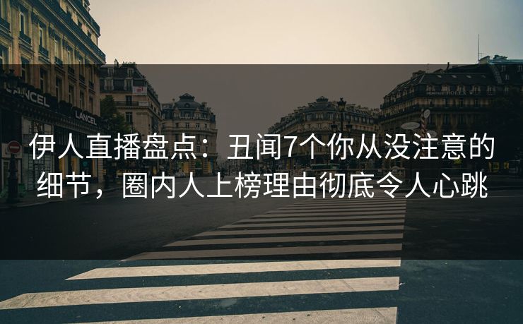 伊人直播盘点：丑闻7个你从没注意的细节，圈内人上榜理由彻底令人心跳