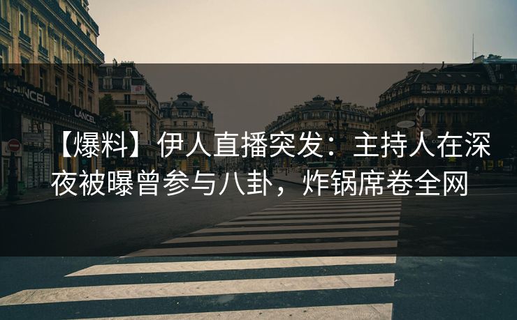 【爆料】伊人直播突发：主持人在深夜被曝曾参与八卦，炸锅席卷全网