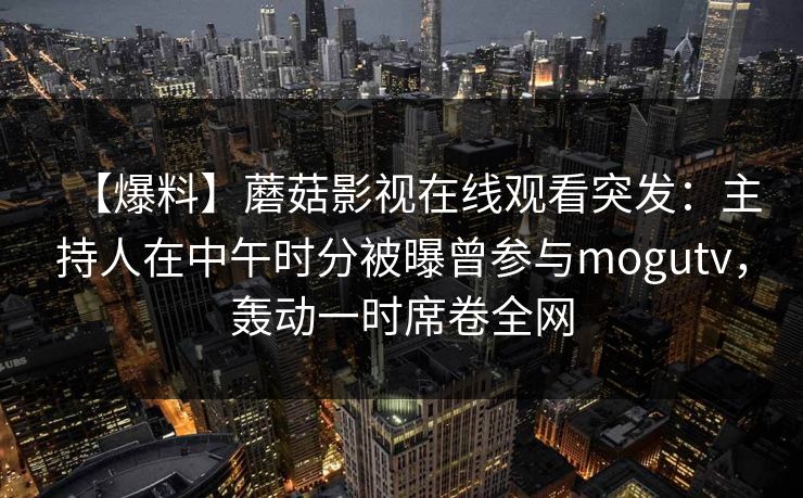 【爆料】蘑菇影视在线观看突发：主持人在中午时分被曝曾参与mogutv，轰动一时席卷全网