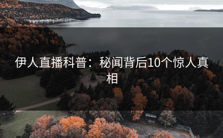 伊人直播科普：秘闻背后10个惊人真相
