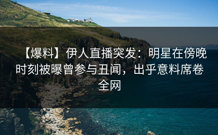 【爆料】伊人直播突发：明星在傍晚时刻被曝曾参与丑闻，出乎意料席卷全网