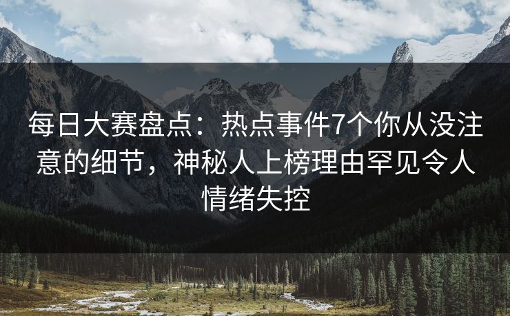 每日大赛盘点：热点事件7个你从没注意的细节，神秘人上榜理由罕见令人情绪失控