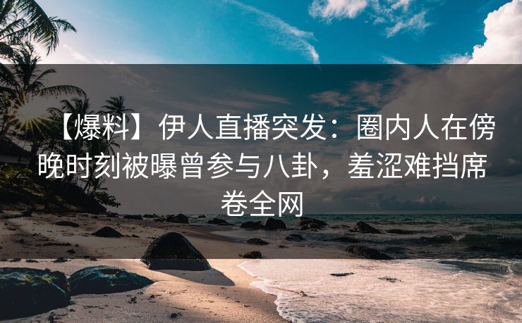 【爆料】伊人直播突发：圈内人在傍晚时刻被曝曾参与八卦，羞涩难挡席卷全网
