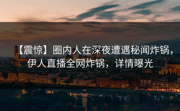 【震惊】圈内人在深夜遭遇秘闻炸锅，伊人直播全网炸锅，详情曝光