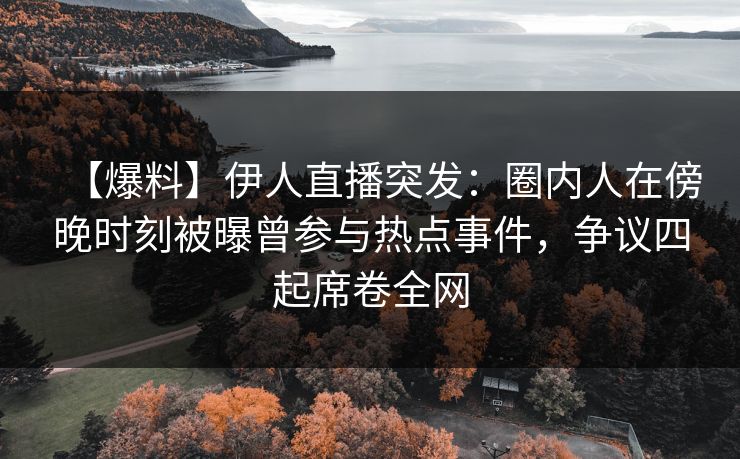 【爆料】伊人直播突发：圈内人在傍晚时刻被曝曾参与热点事件，争议四起席卷全网