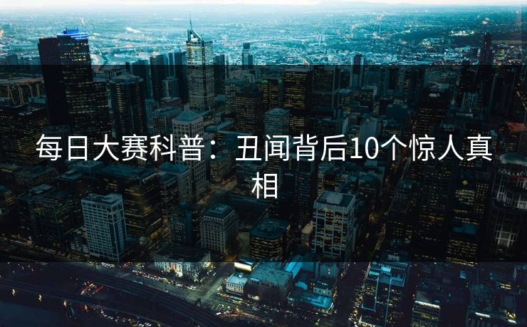 每日大赛科普：丑闻背后10个惊人真相