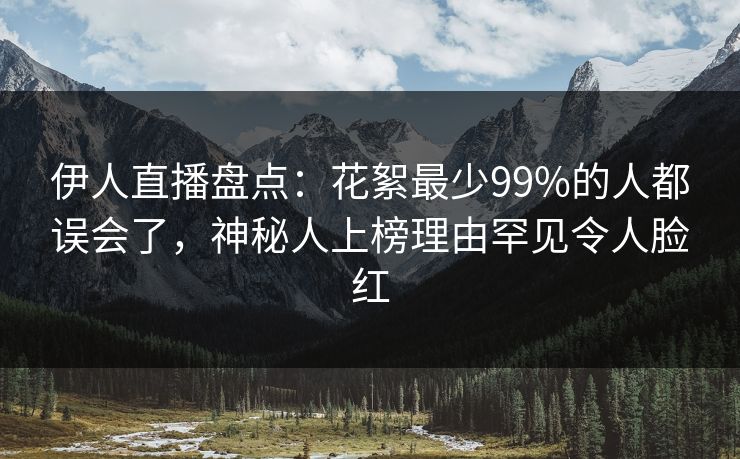 伊人直播盘点：花絮最少99%的人都误会了，神秘人上榜理由罕见令人脸红