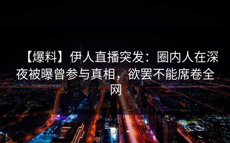 【爆料】伊人直播突发：圈内人在深夜被曝曾参与真相，欲罢不能席卷全网