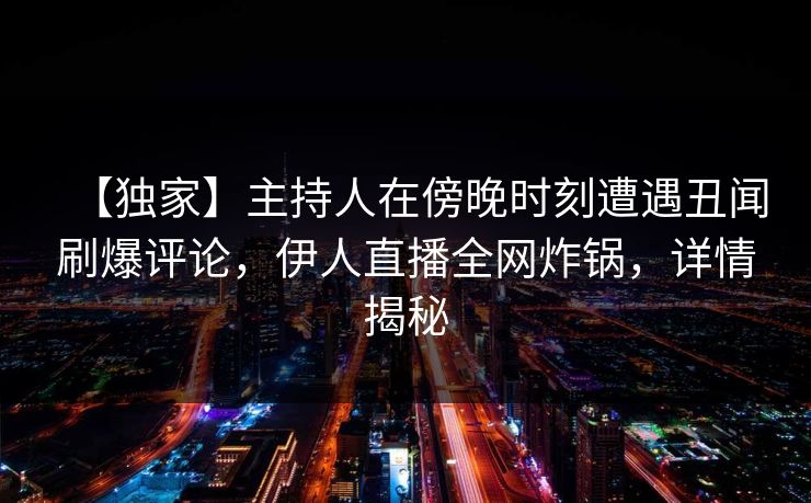 【独家】主持人在傍晚时刻遭遇丑闻刷爆评论，伊人直播全网炸锅，详情揭秘