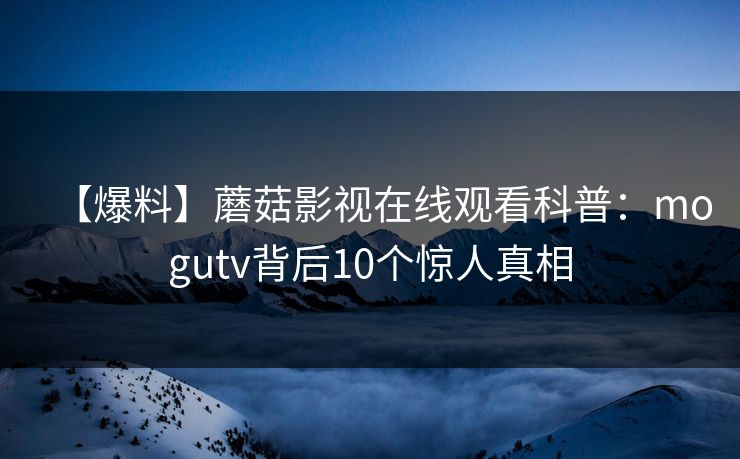 【爆料】蘑菇影视在线观看科普：mogutv背后10个惊人真相