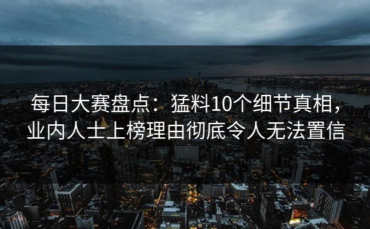 每日大赛盘点：猛料10个细节真相，业内人士上榜理由彻底令人无法置信