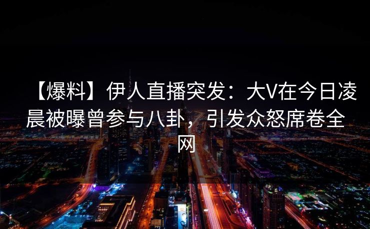 【爆料】伊人直播突发：大V在今日凌晨被曝曾参与八卦，引发众怒席卷全网