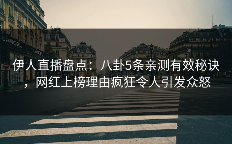 伊人直播盘点：八卦5条亲测有效秘诀，网红上榜理由疯狂令人引发众怒