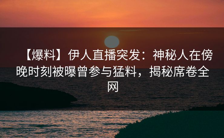 【爆料】伊人直播突发：神秘人在傍晚时刻被曝曾参与猛料，揭秘席卷全网