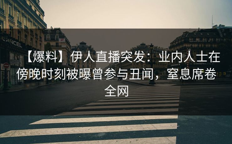 【爆料】伊人直播突发：业内人士在傍晚时刻被曝曾参与丑闻，窒息席卷全网