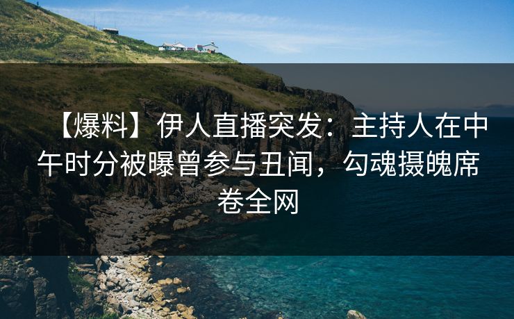 【爆料】伊人直播突发：主持人在中午时分被曝曾参与丑闻，勾魂摄魄席卷全网