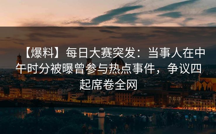 【爆料】每日大赛突发：当事人在中午时分被曝曾参与热点事件，争议四起席卷全网