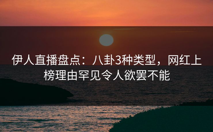 伊人直播盘点：八卦3种类型，网红上榜理由罕见令人欲罢不能