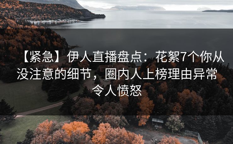 【紧急】伊人直播盘点：花絮7个你从没注意的细节，圈内人上榜理由异常令人愤怒