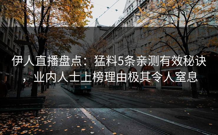 伊人直播盘点：猛料5条亲测有效秘诀，业内人士上榜理由极其令人窒息