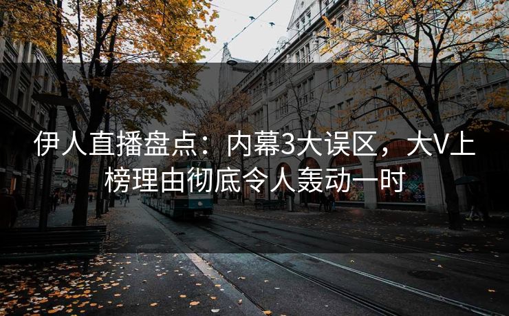 伊人直播盘点：内幕3大误区，大V上榜理由彻底令人轰动一时
