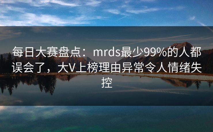 每日大赛盘点：mrds最少99%的人都误会了，大V上榜理由异常令人情绪失控
