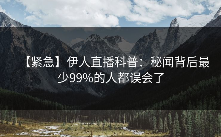 【紧急】伊人直播科普：秘闻背后最少99%的人都误会了
