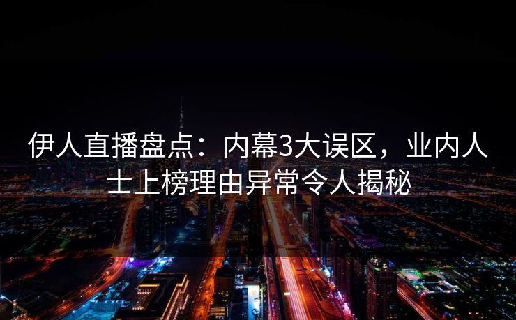 伊人直播盘点：内幕3大误区，业内人士上榜理由异常令人揭秘