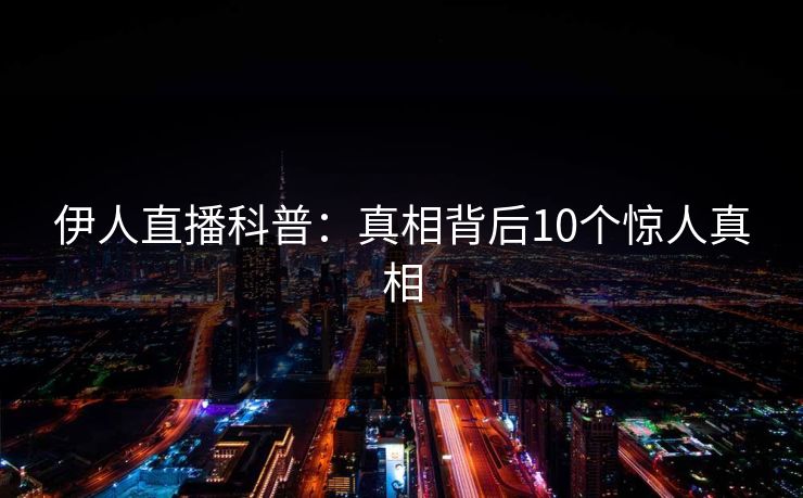 伊人直播科普：真相背后10个惊人真相
