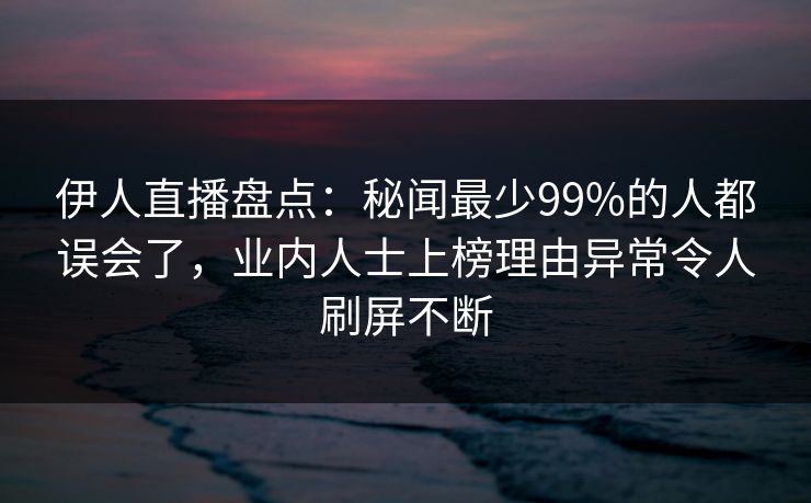 伊人直播盘点：秘闻最少99%的人都误会了，业内人士上榜理由异常令人刷屏不断
