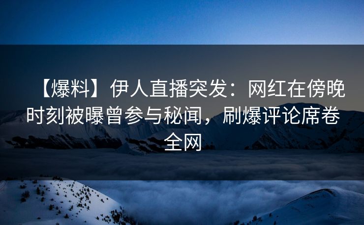 【爆料】伊人直播突发：网红在傍晚时刻被曝曾参与秘闻，刷爆评论席卷全网