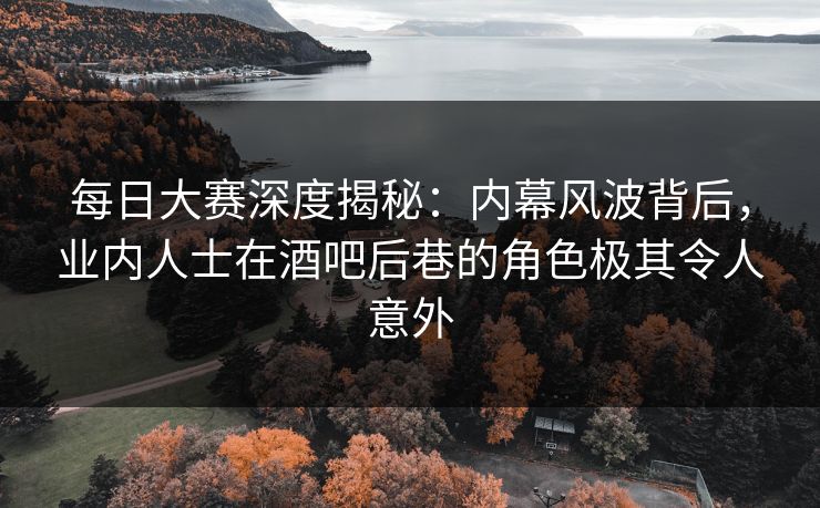 每日大赛深度揭秘：内幕风波背后，业内人士在酒吧后巷的角色极其令人意外