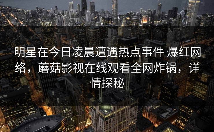 明星在今日凌晨遭遇热点事件 爆红网络，蘑菇影视在线观看全网炸锅，详情探秘