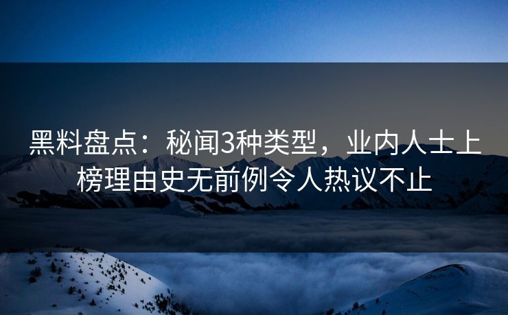 黑料盘点：秘闻3种类型，业内人士上榜理由史无前例令人热议不止