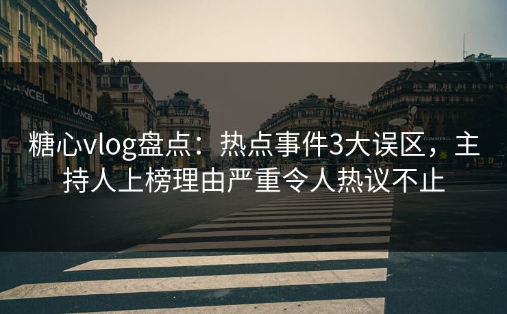 糖心vlog盘点：热点事件3大误区，主持人上榜理由严重令人热议不止