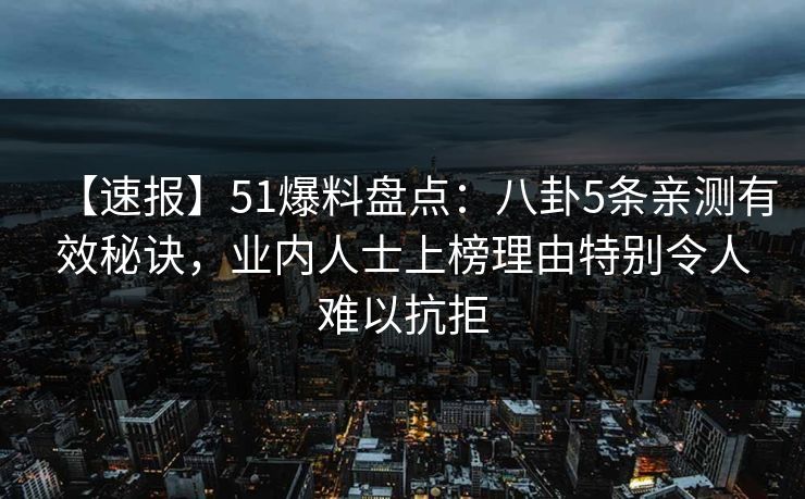 【速报】51爆料盘点：八卦5条亲测有效秘诀，业内人士上榜理由特别令人难以抗拒