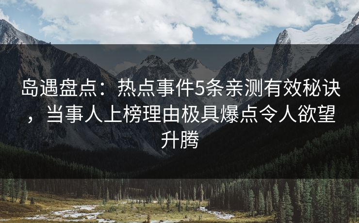 岛遇盘点：热点事件5条亲测有效秘诀，当事人上榜理由极具爆点令人欲望升腾