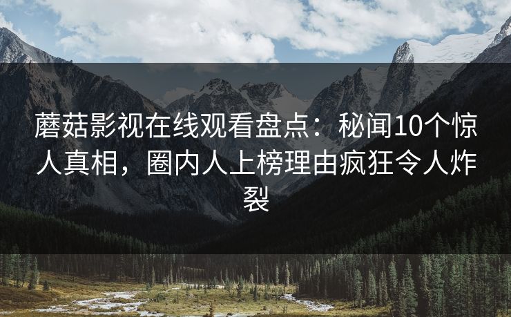 蘑菇影视在线观看盘点：秘闻10个惊人真相，圈内人上榜理由疯狂令人炸裂