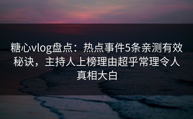糖心vlog盘点：热点事件5条亲测有效秘诀，主持人上榜理由超乎常理令人真相大白