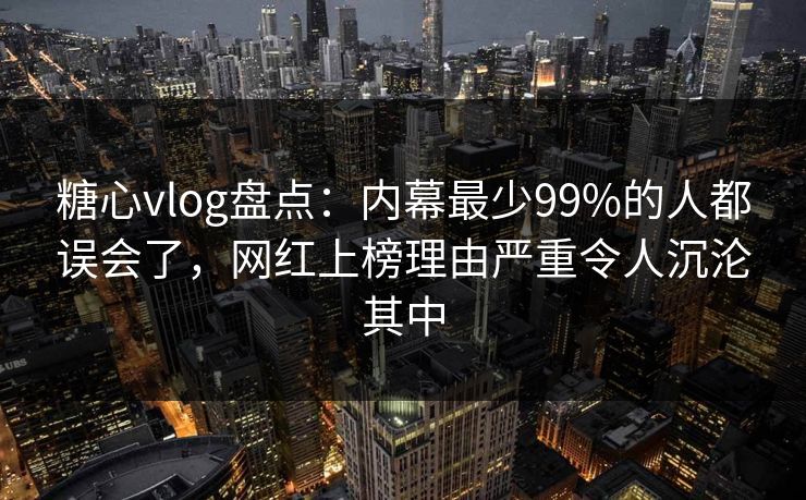 糖心vlog盘点：内幕最少99%的人都误会了，网红上榜理由严重令人沉沦其中