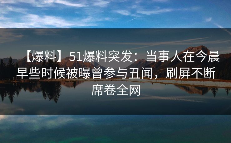 【爆料】51爆料突发：当事人在今晨早些时候被曝曾参与丑闻，刷屏不断席卷全网