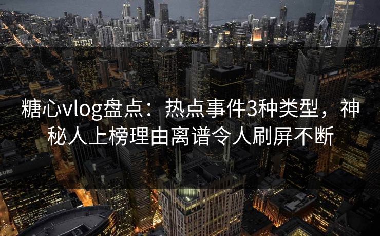 糖心vlog盘点：热点事件3种类型，神秘人上榜理由离谱令人刷屏不断