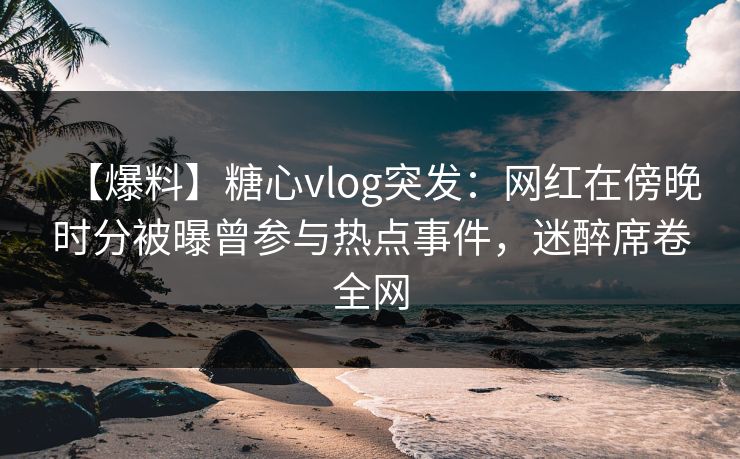 【爆料】糖心vlog突发：网红在傍晚时分被曝曾参与热点事件，迷醉席卷全网