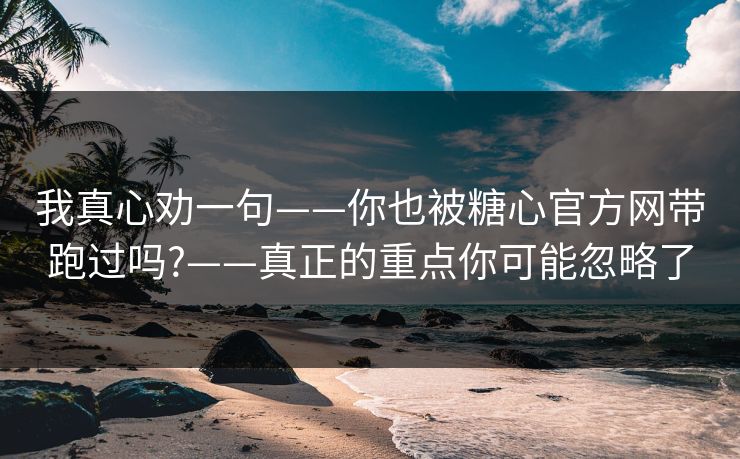 我真心劝一句——你也被糖心官方网带跑过吗?——真正的重点你可能忽略了