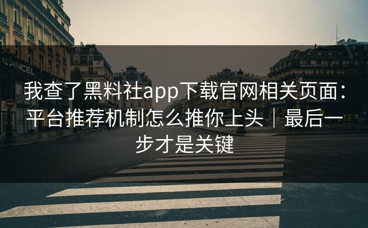 我查了黑料社app下载官网相关页面：平台推荐机制怎么推你上头｜最后一步才是关键