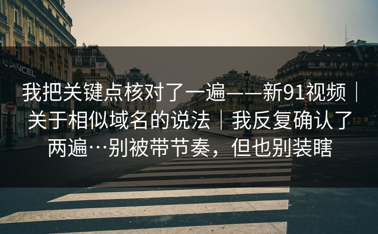 我把关键点核对了一遍——新91视频|关于相似域名的说法|我反复确认了两遍…别被带节奏,但也别装瞎 我把关键点核对了一遍——新91视频|关于相似域名的说法|我反复确认了两遍…别被带节奏,但也别装瞎