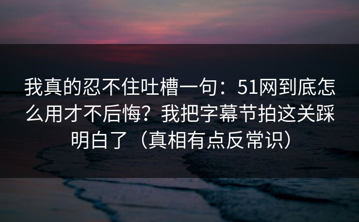 我真的忍不住吐槽一句:51网到底怎么用才不后悔?我把字幕节拍这关踩明白了(真相有点反常识) 我真的忍不住吐槽一句:51网到底怎么用才不后悔?我把字幕节拍这关踩明白了(真相有点反常识)