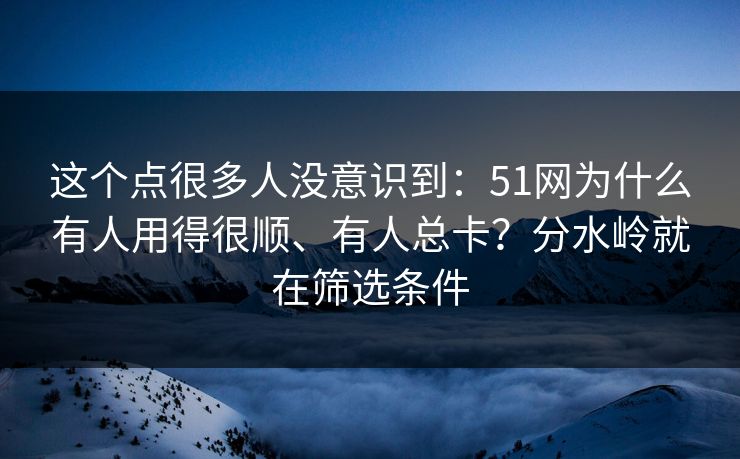 这个点很多人没意识到:51网为什么有人用得很顺、有人总卡?分水岭就在筛选条件 这个点很多人没意识到:51网为什么有人用得很顺、有人总卡?分水岭就在筛选条件