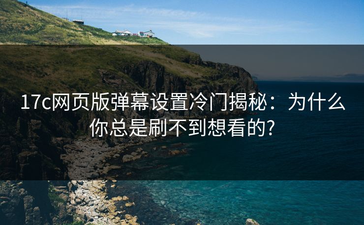 17c网页版弹幕设置冷门揭秘：为什么你总是刷不到想看的?